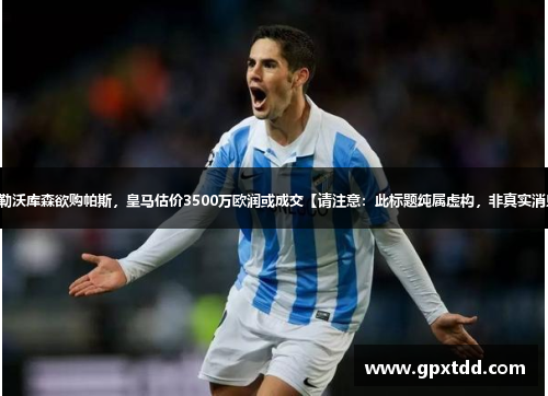 德国勒沃库森欲购帕斯，皇马估价3500万欧润或成交【请注意：此标题纯属虚构，非真实消息】。