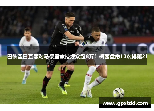 巴黎圣日耳曼对马德里竞技观众超8万！梅西盘带10次排第2！