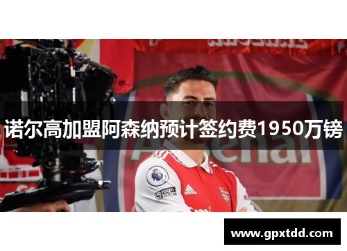 诺尔高加盟阿森纳预计签约费1950万镑