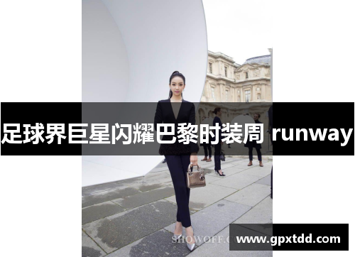 足球界巨星闪耀巴黎时装周 runway