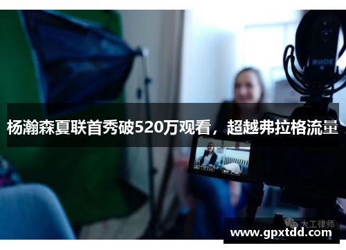 杨瀚森夏联首秀破520万观看，超越弗拉格流量