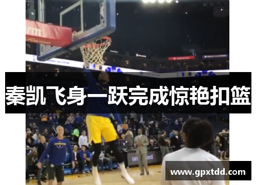秦凯飞身一跃完成惊艳扣篮